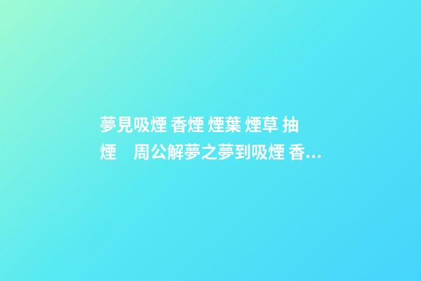 夢見吸煙 香煙 煙葉 煙草 抽煙　周公解夢之夢到吸煙 香煙 煙葉